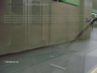 \\ investigação \ espaços em trânsito \[losespaciosclásicos de tres dimensiones han sido atravesados por líneas de movimiento, flujos y tentáculos de autopistas, metros y redes de telecomunicación, para disgregarsedespués em um lluvia de confeti urbano espacrido por elterritorio y derramado por todos loshuecos e intersticios que permanecíanabiertos, instalando enellos periferias informes e inmensosbarrios de chabolas em movimiento] SCHEIN, F.* [des]locar-se 