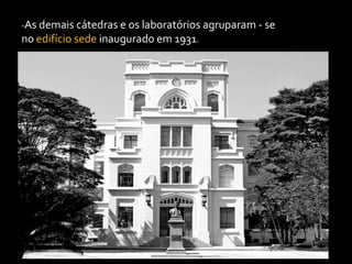 -As demais cátedras e os laboratórios agruparam - se
no edifício sede inaugurado em 1931.
 