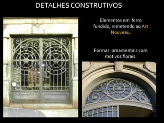 DETALHES CONSTRUTIVOS
                 Elementos em ferro
              fundido, remetendo ao Art
                      Nouveau.


              Formas ornamentais com
                  motivos florais.
 