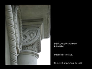 DETALHE DA FACHADA
PRINCIPAL.


Detalhe decorativo.


Remete à arquitetura clássica
 