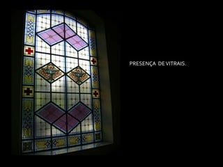 PRESENÇA DE VITRAIS.
 