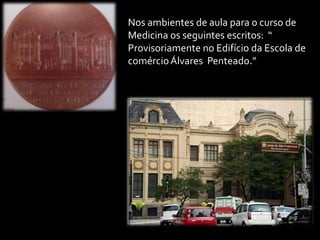 Nos ambientes de aula para o curso de
Medicina os seguintes escritos: “
Provisoriamente no Edifício da Escola de
comércio Álvares Penteado.”
 