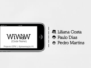 |
|
|
|
|
Liliana CostaE
Paulo DiasN
Pedro MartinsC
WiWaW(Code Name)
Projecto ICPM | Apresentação #1
 