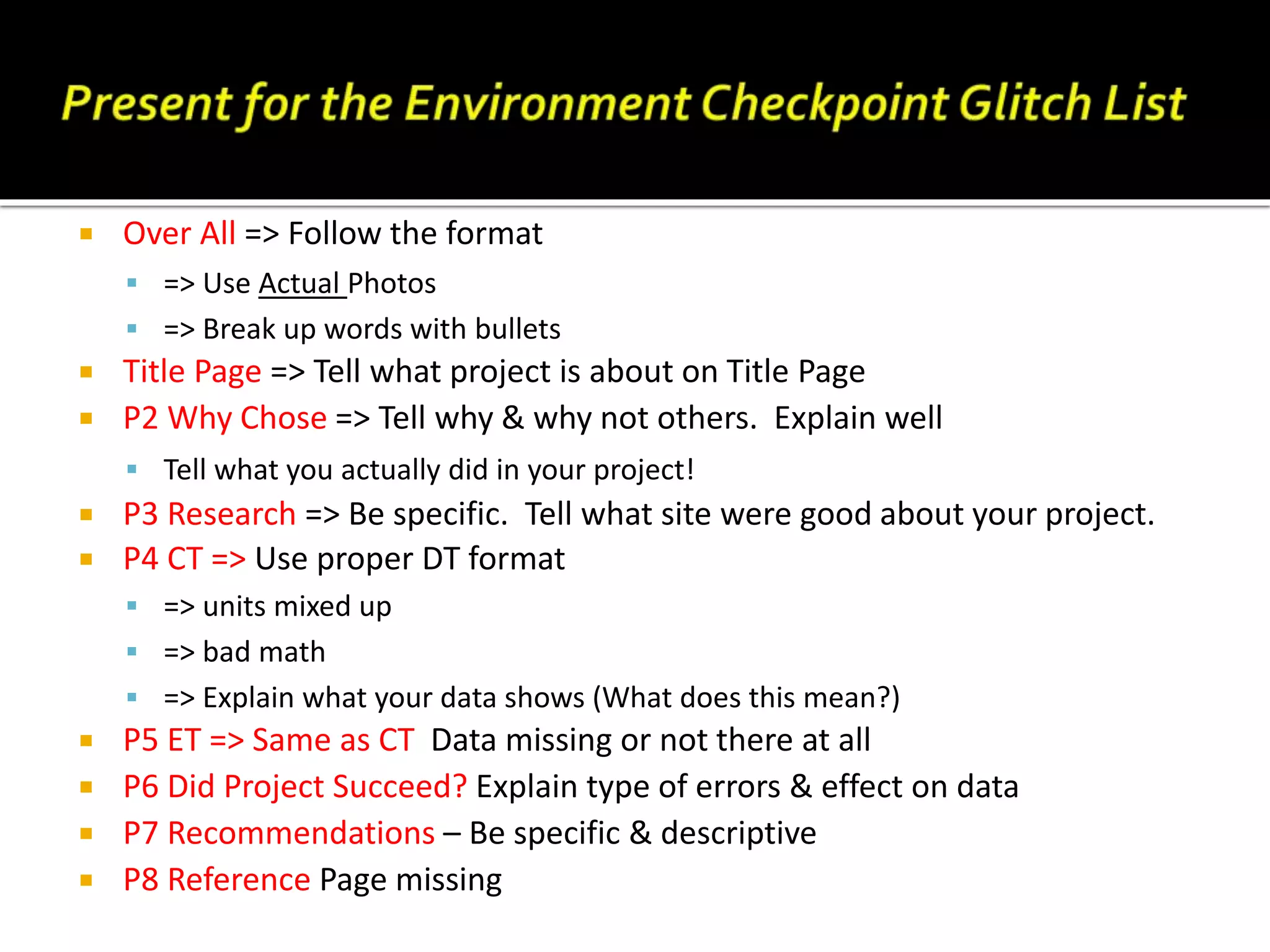  Over All => Follow the format
 => Use Actual Photos
 => Break up words with bullets
 Title Page => Tell what project is about on Title Page
 P2 Why Chose => Tell why & why not others. Explain well
 Tell what you actually did in your project!
 P3 Research => Be specific. Tell what site were good about your project.
 P4 CT => Use proper DT format
 => units mixed up
 => bad math
 => Explain what your data shows (What does this mean?)
 P5 ET => Same as CT Data missing or not there at all
 P6 Did Project Succeed? Explain type of errors & effect on data
 P7 Recommendations – Be specific & descriptive
 P8 Reference Page missing
jschmied©2017
jschmied©2017
 