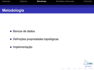¸˜
Introducao        Objetivos    Metodologia                       ˜
                                             Resultados e Discussao          ˜
                                                                      Conclusao




Metodologia




             Bancos de dados

                  ¸˜                     ´
             Deﬁnicoes propriedades topologicas

                       ¸˜
             Implementacao
 