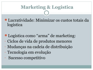 Marketing & Logística
Lucratividade: Minimizar os custos totais da

logística

Logística como “arma” de marketing:
- Ciclos de vida de produtos menores
- Mudanças na cadeia de distribuição
- Tecnologia em evolução
- Sucesso competitivo

 