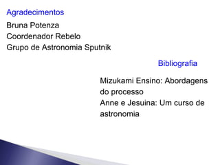 Agradecimentos Bruna Potenza Coordenador Rebelo Grupo de Astronomia Sputnik Bibliografia Mizukami Ensino: Abordagens do processo Anne e Jesuina: Um curso de astronomia 