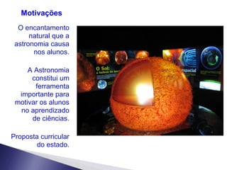 O encantamento natural que a astronomia causa nos alunos. A Astronomia constitui um ferramenta importante para motivar os alunos no aprendizado de ciências. Proposta curricular do estado. Motivações 