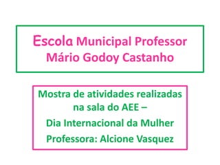 Escola Municipal Professor
Mário Godoy Castanho
Mostra de atividades realizadas
na sala do AEE –
Dia Internacional da Mulher
Professora: Alcione Vasquez
 