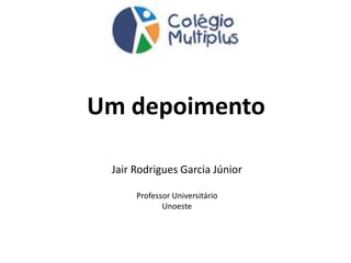 Jair Rodrigues Garcia Júnior
Professor Universitário
Unoeste
Um depoimento
 