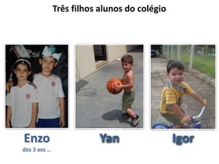 Enzo
dos 3 aos …
Yan Igor
Três filhos alunos do colégio
 