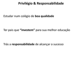 Privilégio & Responsabilidade
Ter pais que “investem” para sua melhor educação
Estudar num colégio de boa qualidade
Trás a responsabilidade de alcançar o sucesso
 