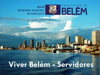 Viver Belém - Servidores
SEHAB
SECRETARIA MUNICIPAL
DE HABITAÇÃO
 