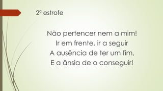 2ª estrofe
Não pertencer nem a mim!
Ir em frente, ir a seguir
A ausência de ter um fim,
E a ânsia de o conseguir!
 