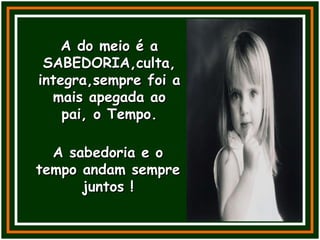 A do meio é a SABEDORIA,culta, integra,sempre foi a mais apegada ao pai, o Tempo. A sabedoria e o tempo andam sempre juntos ! 