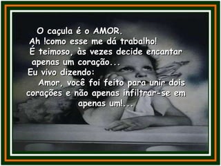 O caçula é o AMOR.  Ah !como esse me dá trabalho!  É teimoso, às vezes decide encantar apenas um coração...  Eu vivo dizendo:  Amor, você foi feito para unir dois corações e não apenas infiltrar-se em apenas um!... 