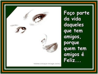 Faço parte da vida daqueles que tem amigos, porque quem tem amigos é Feliz... 