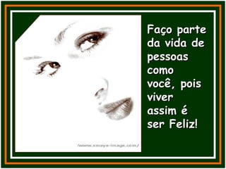 Faço parte da vida de pessoas como você, pois viver assim é ser Feliz! 