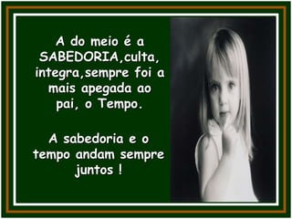 A do meio é a
SABEDORIA,culta,
integra,sempre foi a
mais apegada ao
pai, o Tempo.
A sabedoria e o
tempo andam sempre
juntos !
 