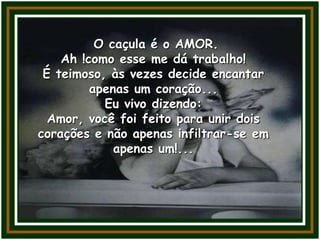 O caçula é o AMOR.
Ah !como esse me dá trabalho!
É teimoso, às vezes decide encantar
apenas um coração...
Eu vivo dizendo:
Amor, você foi feito para unir dois
corações e não apenas infiltrar-se em
apenas um!...
 