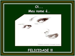Oi...
FELICIDADE !!!
Meu nome é...
 
