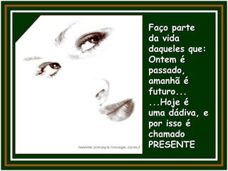 Faço parte
da vida
daqueles que:
Ontem é
passado,
amanhã é
futuro...
...Hoje é
uma dádiva, e
por isso é
chamado
PRESENTE
 