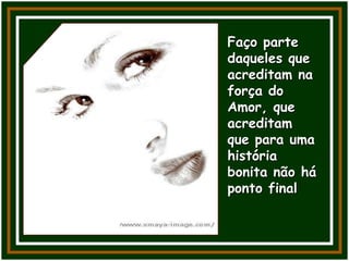 Faço parte
daqueles que
acreditam na
força do
Amor, que
acreditam
que para uma
história
bonita não há
ponto final
 