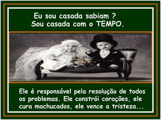 Eu sou casada sabiam ?
Sou casada com o TEMPO.
Ele é responsável pela resolução de todos
os problemas. Ele constrói corações, ele
cura machucados, ele vence a tristeza...
 