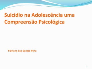 Suicídio na Adolescência uma
Compreensão Psicológica
1
Fláviana dos Santos Pena
 
