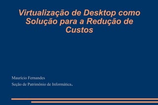 Virtualização de Desktop como Solução para a Redução de Custos Maurício Fernandes Seção de Patrimônio de Informática .  