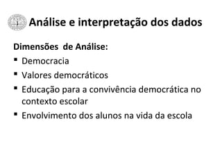 Análise e interpretação dos dados
Dimensões de Análise:
 Democracia
 Valores democráticos
 Educação para a convivência democrática no
contexto escolar
 Envolvimento dos alunos na vida da escola
 
