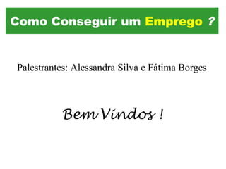 Como Conseguir um Emprego ?
Palestrantes: Alessandra Silva e Fátima Borges
Bem Vindos !
 