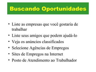 • Liste as empresas que você gostaria de
trabalhar
• Liste seus amigos que podem ajudá-lo
• Veja os anúncios classificados
• Selecione Agências de Empregos
• Sites de Empregos na Internet
• Posto de Atendimento ao Trabalhador
Buscando Oportunidades
 