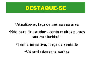 DESTAQUE-SE
•Atualize-se, faça cursos na sua área
•Não pare de estudar - conta muitos pontos
sua escolaridade
•Tenha iniciativa, força de vontade
•Vá atrás dos seus sonhos
 