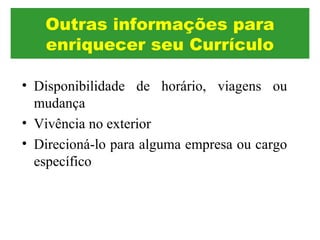• Disponibilidade de horário, viagens ou
mudança
• Vivência no exterior
• Direcioná-lo para alguma empresa ou cargo
específico
Outras informações para
enriquecer seu Currículo
 