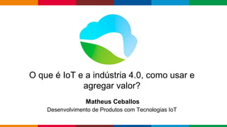 Globalcode – Open4education
Trilha – Internet das Coisa
Matheus Ceballos
Desenvolvimento de Produtos com Tecnologias IoT
O que é IoT e a indústria 4.0, como usar e
agregar valor?
 