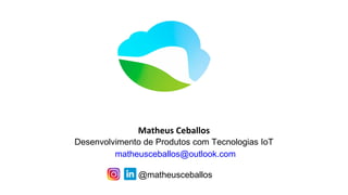 Matheus Ceballos
Desenvolvimento de Produtos com Tecnologias IoT
matheusceballos@outlook.com
@matheusceballos
 