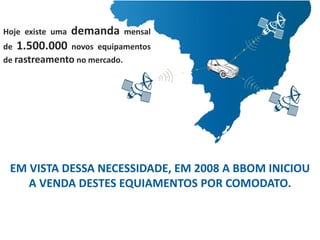 EM VISTA DESSA NECESSIDADE, EM 2008 A BBOM INICIOU
A VENDA DESTES EQUIAMENTOS POR COMODATO.
Hoje existe uma demanda mensal
de 1.500.000 novos equipamentos
de rastreamento no mercado.
 