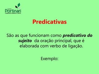 Predicativas
São as que funcionam como predicativo do
sujeito da oração principal, que é
elaborada com verbo de ligação.
Exemplo:
 