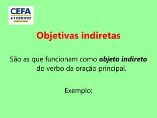 Objetivas indiretas
São as que funcionam como objeto indireto
do verbo da oração principal.
Exemplo:
 