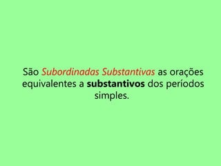 São Subordinadas Substantivas as orações
equivalentes a substantivos dos períodos
simples.
 