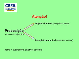 Atenção!
Objetiva indireta (completa o verbo)
Preposição
(antes da conjunção)
Completiva nominal (completa o nome)
nome = substantivo, adjetivo, advérbio
 
