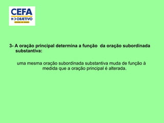 3- A oração principal determina a função da oração subordinada
substantiva:
uma mesma oração subordinada substantiva muda de função à
medida que a oração principal é alterada.
 