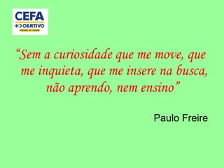 “Sem a curiosidade que me move, que
me inquieta, que me insere na busca,
não aprendo, nem ensino”
Paulo Freire
 