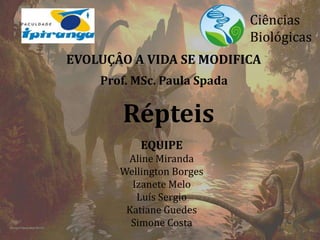 EVOLUÇÂO A VIDA SE MODIFICA 
Répteis 
Ciências 
Biológicas 
Prof. MSc. Paula Spada 
EQUIPE 
Aline Miranda 
Wellington Borges 
Izanete Melo 
Luís Sergio 
Katiane Guedes 
Simone Costa 
 