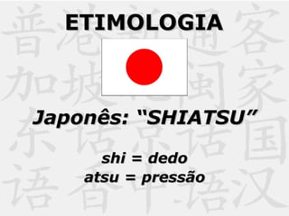 ETIMOLOGIAETIMOLOGIA
Japonês: “SHIATSU”Japonês: “SHIATSU”
shi = dedoshi = dedo
atsu = pressãoatsu = pressão
 
