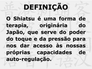 DEFINIÇÃODEFINIÇÃO
O Shiatsu é uma forma deO Shiatsu é uma forma de
terapia, originária doterapia, originária do
Japão, que serve do poderJapão, que serve do poder
do toque e da pressão parado toque e da pressão para
nos dar acesso às nossasnos dar acesso às nossas
próprias capacidades depróprias capacidades de
auto-regulação.auto-regulação.
 