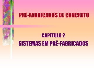 PRÉ-FABRICADOS DE CONCRETO
CAPÍTULO 2
SISTEMAS EM PRÉ-FABRICADOS
 