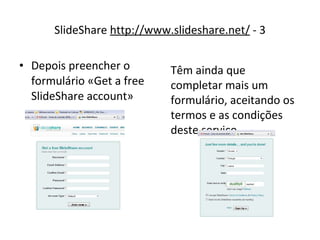 Depois preencher o formulário «Get a free SlideShare account» SlideShare  http://www.slideshare.net/  - 3 Têm ainda que completar mais um formulário, aceitando os termos e as condições deste serviço 