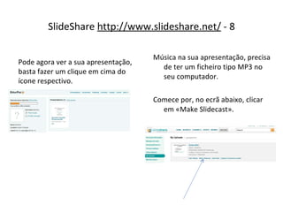 SlideShare  http://www.slideshare.net/  - 8 Música na sua apresentação, precisa de ter um ficheiro tipo MP3 no seu computador. Comece por, no ecrã abaixo, clicar em «Make Slidecast». Pode agora ver a sua apresentação, basta fazer um clique em cima do ícone respectivo. 